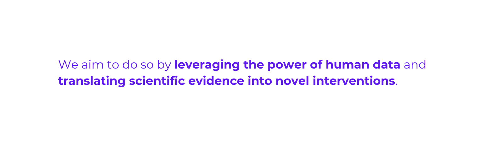 We aim to do so by leveraging the power of human data and translating scientific evidence into novel interventions